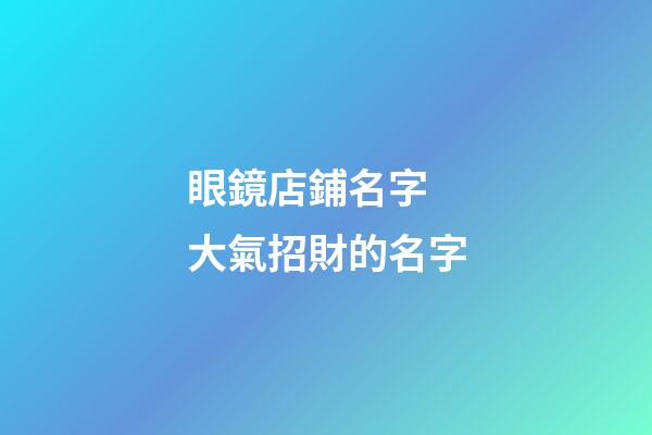 眼鏡店鋪名字 大氣招財的名字-第1張-店鋪起名-玄機派